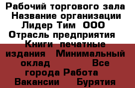 Рабочий торгового зала › Название организации ­ Лидер Тим, ООО › Отрасль предприятия ­ Книги, печатные издания › Минимальный оклад ­ 18 000 - Все города Работа » Вакансии   . Бурятия респ.